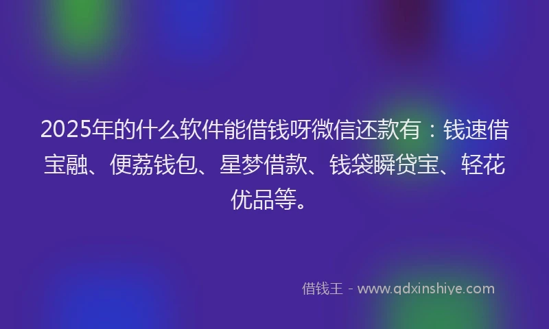 2025年的什么软件能借钱呀微信还款有：钱速借宝融、便荔钱包、星梦借款、钱袋瞬贷宝、轻花优品等。