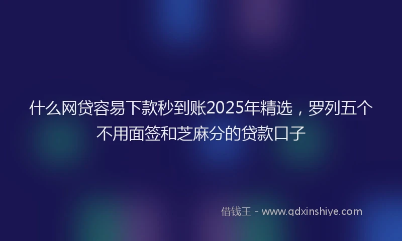 什么网贷容易下款秒到账2025年精选，罗列五个不用面签和芝麻分的贷款口子
