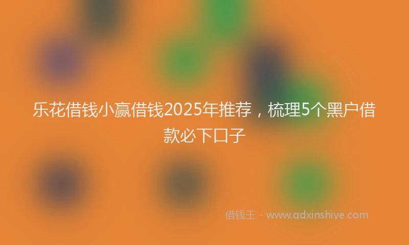 乐花借钱小赢借钱2025年推荐，梳理5个黑户借款必下口子