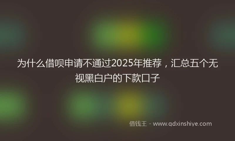 为什么借呗申请不通过2025年推荐，汇总五个无视黑白户的下款口子
