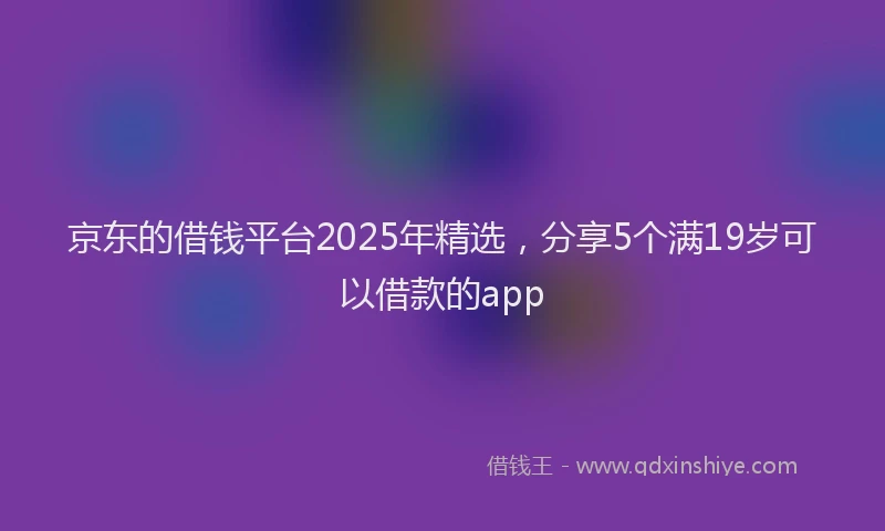 京东的借钱平台2025年精选，分享5个满19岁可以借款的app