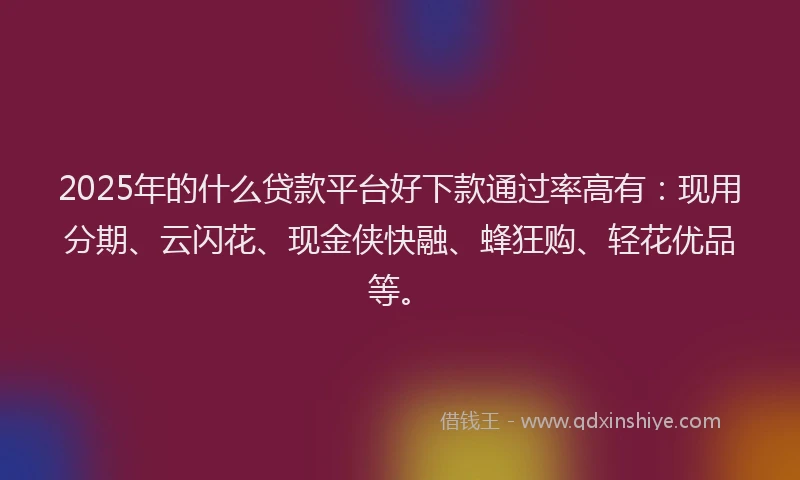 2025年的什么贷款平台好下款通过率高有：现用分期、云闪花、现金侠快融、蜂狂购、轻花优品等。