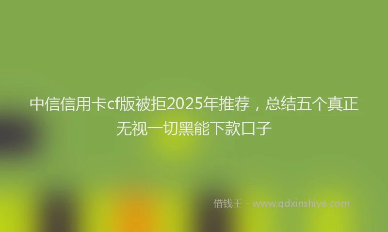 中信信用卡cf版被拒2025年推荐，总结五个真正无视一切黑能下款口子