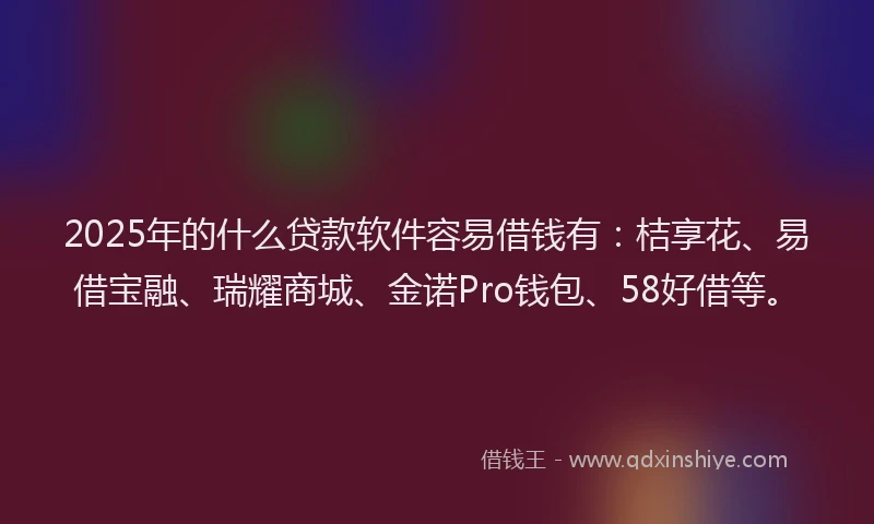 2025年的什么贷款软件容易借钱有：桔享花、易借宝融、瑞耀商城、金诺Pro钱包、58好借等。