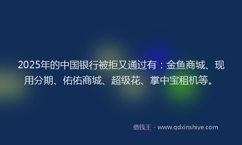 2025年的中国银行被拒又通过有：金鱼商城、现用分期、佑佑商城、超级花、掌中宝租机等。