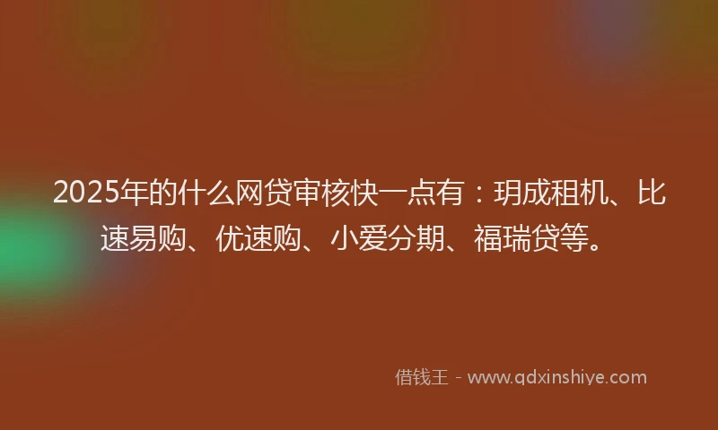 2025年的什么网贷审核快一点有：玥成租机、比速易购、优速购、小爱分期、福瑞贷等。