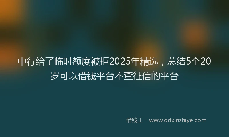 中行给了临时额度被拒2025年精选，总结5个20岁可以借钱平台不查征信的平台