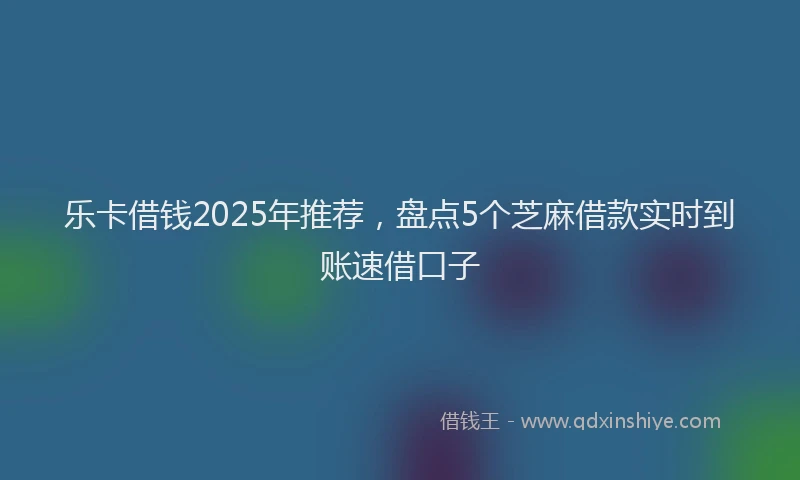 乐卡借钱2025年推荐，盘点5个芝麻借款实时到账速借口子