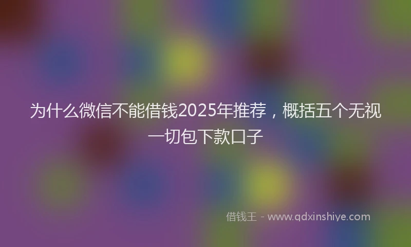 为什么微信不能借钱2025年推荐，概括五个无视一切包下款口子