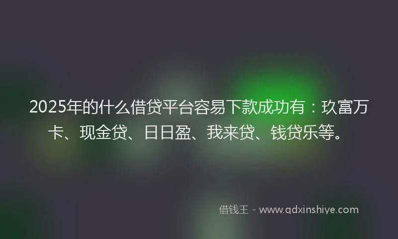 2025年的什么借贷平台容易下款成功有：玖富万卡、现金贷、日日盈、我来贷、钱贷乐等。