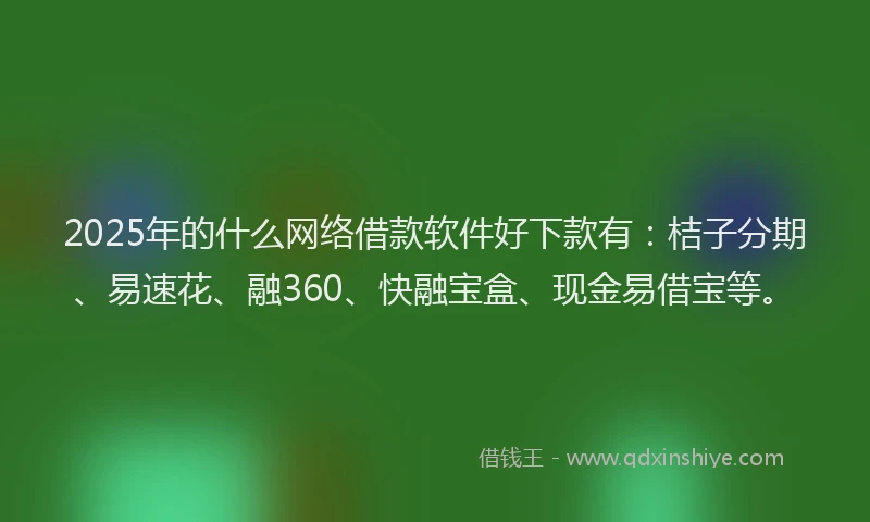 2025年的什么网络借款软件好下款有：桔子分期、易速花、融360、快融宝盒、现金易借宝等。