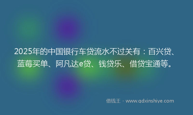 2025年的中国银行车贷流水不过关有：百兴贷、蓝莓买单、阿凡达e贷、钱贷乐、借贷宝通等。