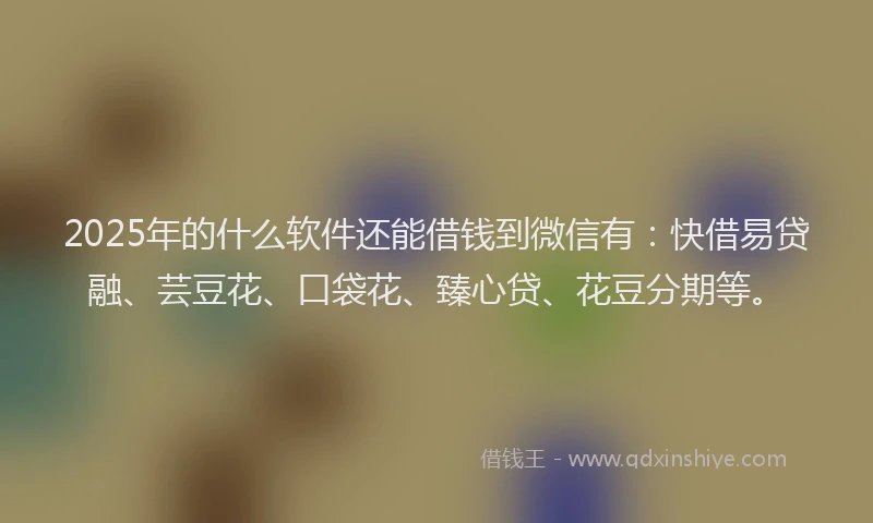 2025年的什么软件还能借钱到微信有：快借易贷融、芸豆花、口袋花、臻心贷、花豆分期等。