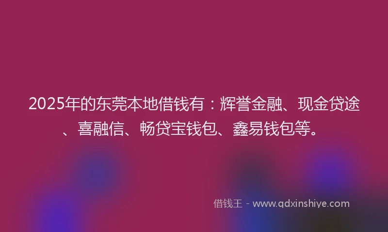 2025年的东莞本地借钱有：辉誉金融、现金贷途、喜融信、畅贷宝钱包、鑫易钱包等。
