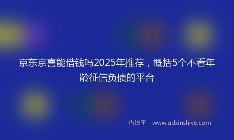 京东京喜能借钱吗2025年推荐，概括5个不看年龄征信负债的平台