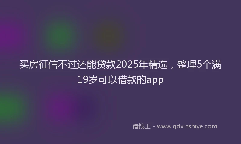 买房征信不过还能贷款2025年精选，整理5个满19岁可以借款的app