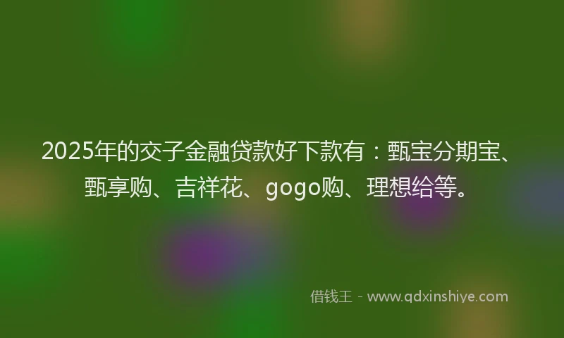 2025年的交子金融贷款好下款有：甄宝分期宝、甄享购、吉祥花、gogo购、理想给等。
