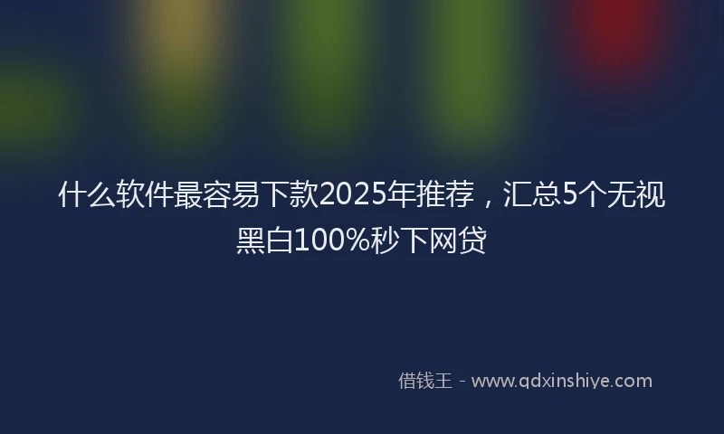 什么软件最容易下款2025年推荐，汇总5个无视黑白100%秒下网贷