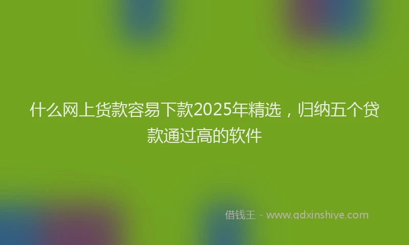 什么网上货款容易下款2025年精选，归纳五个贷款通过高的软件