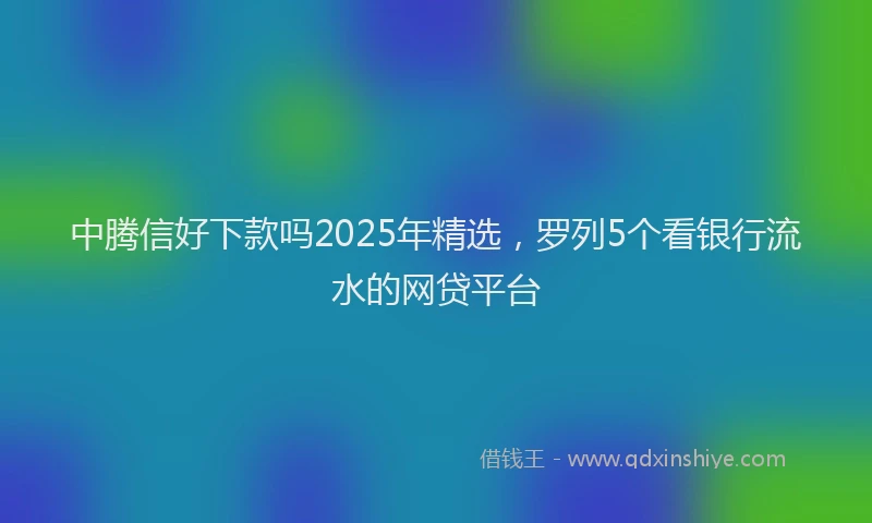 中腾信好下款吗2025年精选，罗列5个看银行流水的网贷平台