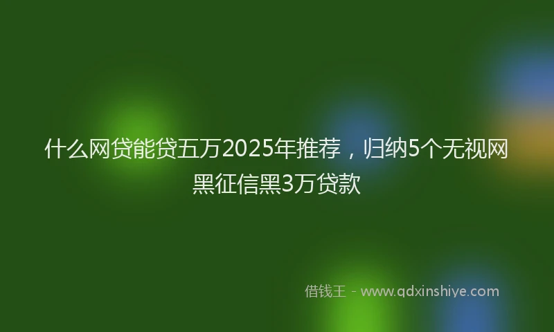 什么网贷能贷五万2025年推荐，归纳5个无视网黑征信黑3万贷款