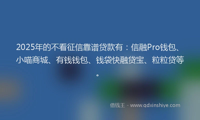 2025年的不看征信靠谱贷款有：信融Pro钱包、小喵商城、有钱钱包、钱袋快融贷宝、粒粒贷等。