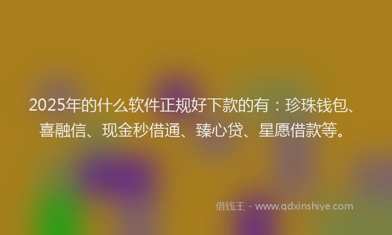 2025年的什么软件正规好下款的有：珍珠钱包、喜融信、现金秒借通、臻心贷、星愿借款等。