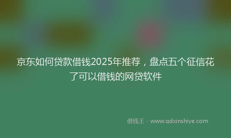 京东如何贷款借钱2025年推荐，盘点五个征信花了可以借钱的网贷软件