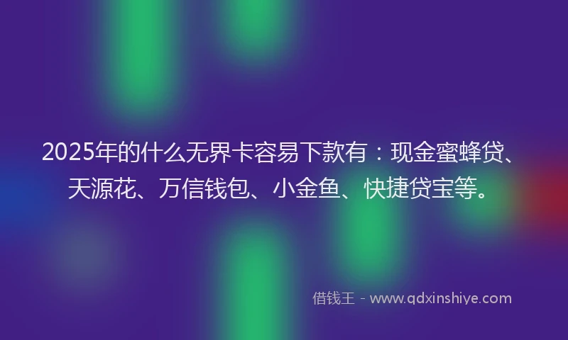 2025年的什么无界卡容易下款有：现金蜜蜂贷、天源花、万信钱包、小金鱼、快捷贷宝等。