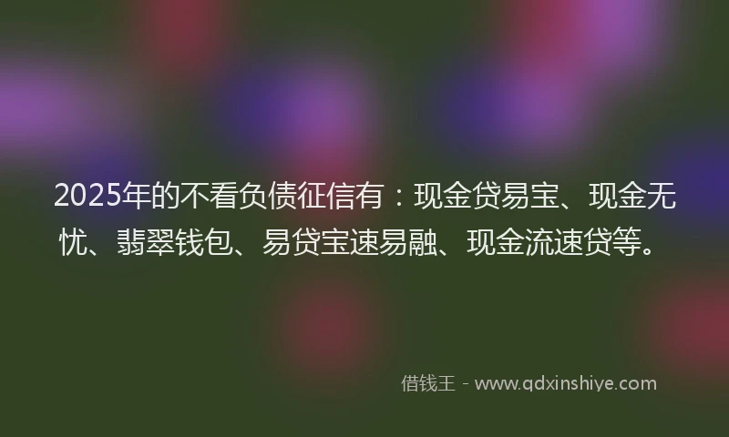 2025年的不看负债征信有：现金贷易宝、现金无忧、翡翠钱包、易贷宝速易融、现金流速贷等。