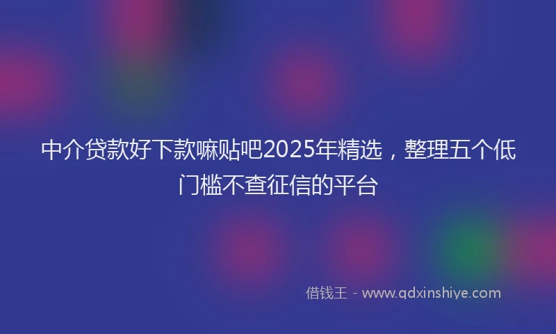 中介贷款好下款嘛贴吧2025年精选，整理五个低门槛不查征信的平台