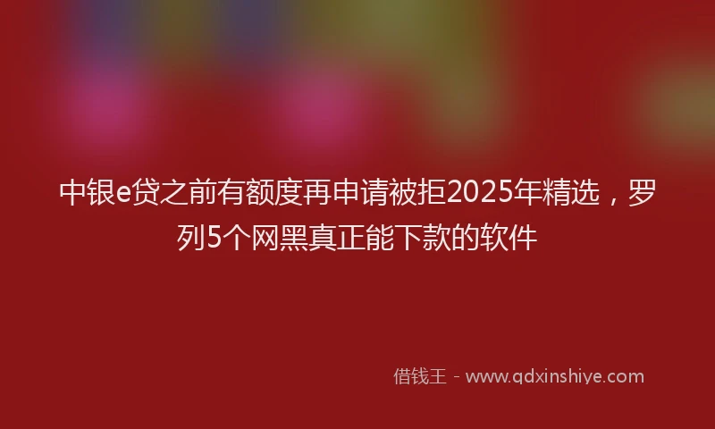 中银e贷之前有额度再申请被拒2025年精选，罗列5个网黑真正能下款的软件