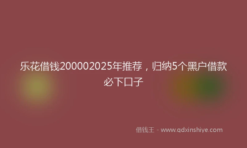 乐花借钱200002025年推荐，归纳5个黑户借款必下口子