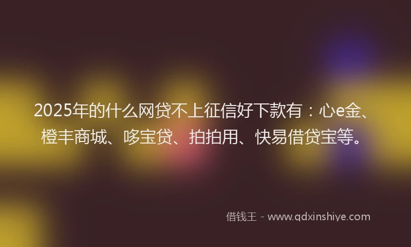 2025年的什么网贷不上征信好下款有：心e金、橙丰商城、哆宝贷、拍拍用、快易借贷宝等。