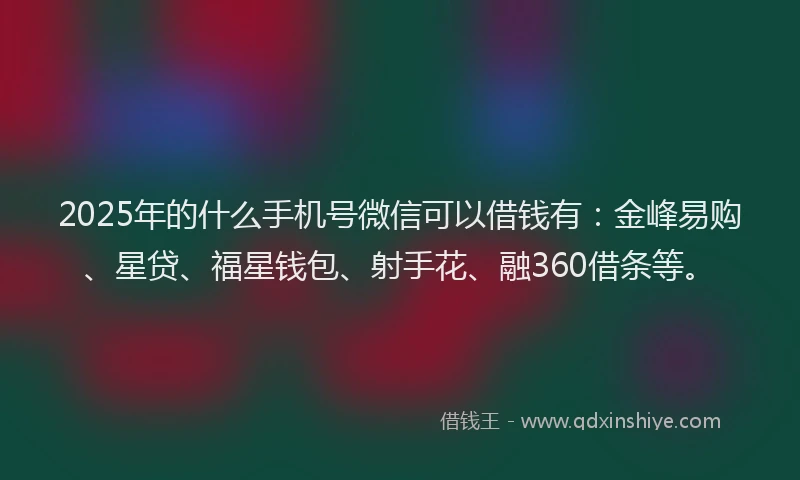 2025年的什么手机号微信可以借钱有：金峰易购、星贷、福星钱包、射手花、融360借条等。
