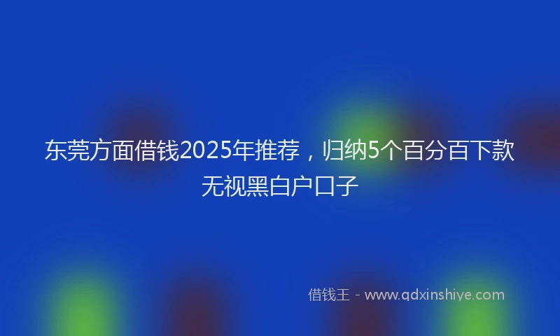 东莞方面借钱2025年推荐，归纳5个百分百下款无视黑白户口子
