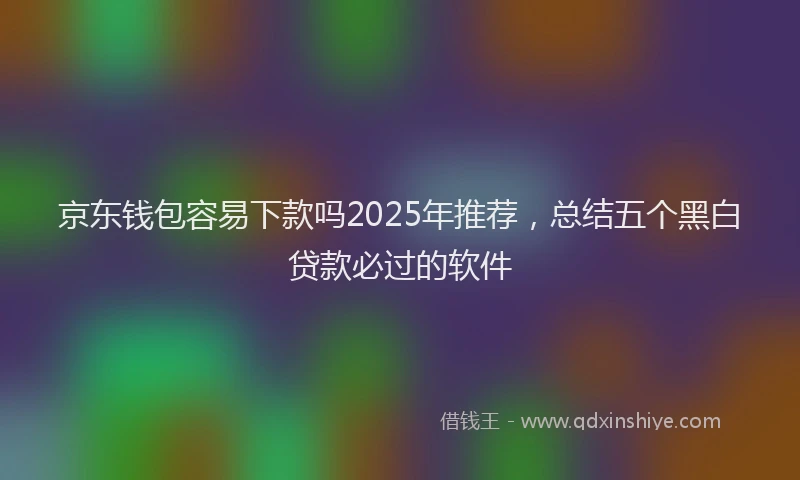 京东钱包容易下款吗2025年推荐，总结五个黑白贷款必过的软件