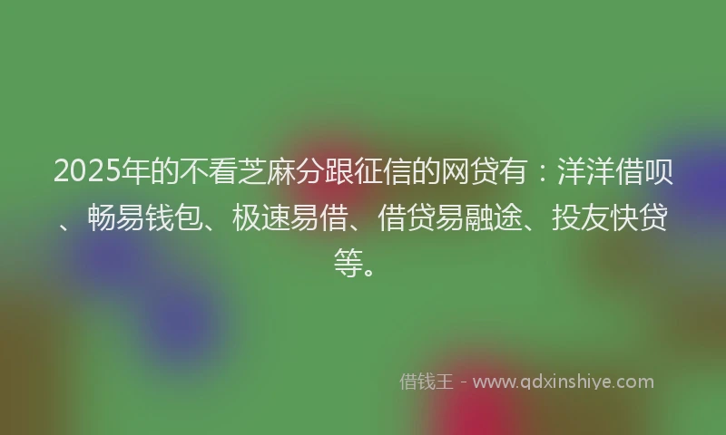2025年的不看芝麻分跟征信的网贷有：洋洋借呗、畅易钱包、极速易借、借贷易融途、投友快贷等。