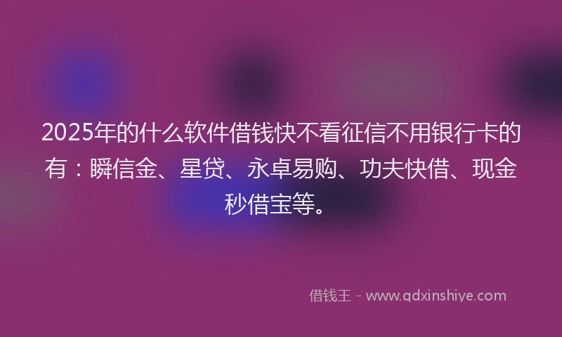 2025年的什么软件借钱快不看征信不用银行卡的有：瞬信金、星贷、永卓易购、功夫快借、现金秒借宝等。