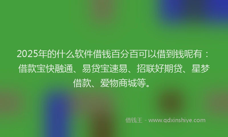2025年的什么软件借钱百分百可以借到钱呢有：借款宝快融通、易贷宝速易、招联好期贷、星梦借款、爱物商城等。