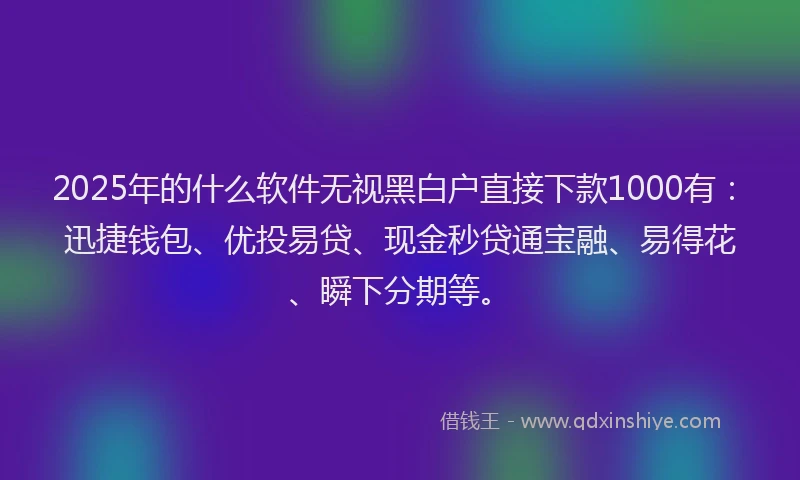 2025年的什么软件无视黑白户直接下款1000有：迅捷钱包、优投易贷、现金秒贷通宝融、易得花、瞬下分期等。