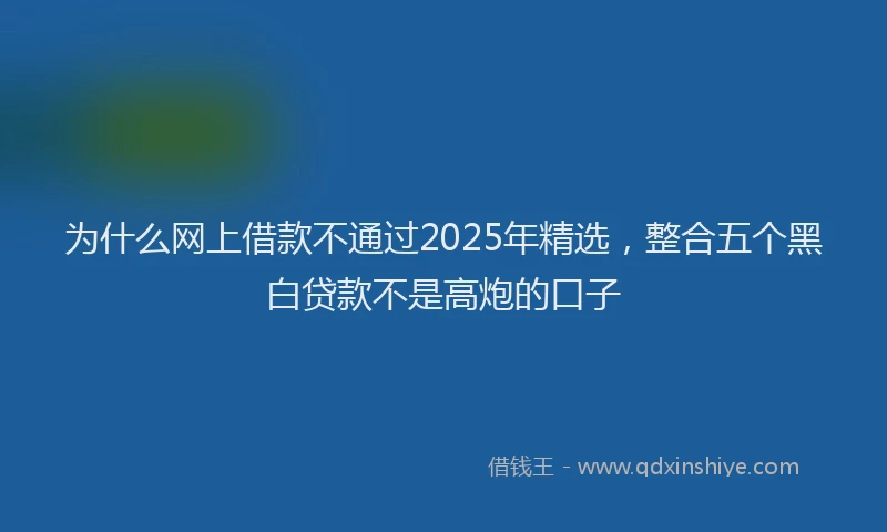 为什么网上借款不通过2025年精选，整合五个黑白贷款不是高炮的口子