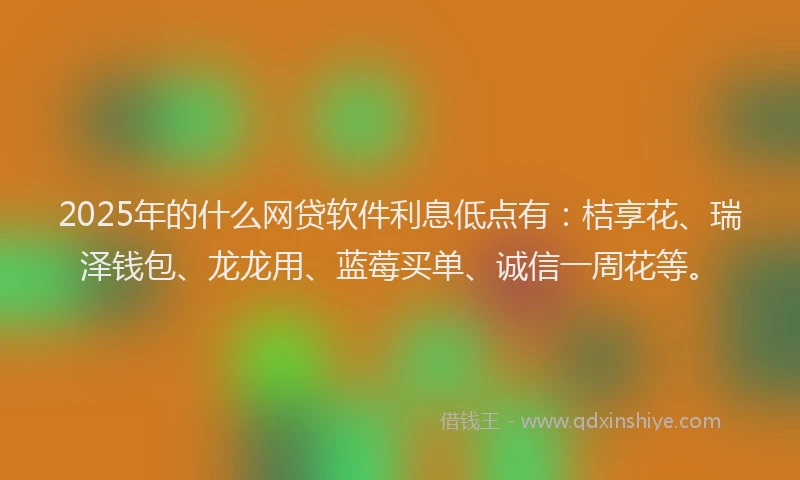 2025年的什么网贷软件利息低点有：桔享花、瑞泽钱包、龙龙用、蓝莓买单、诚信一周花等。