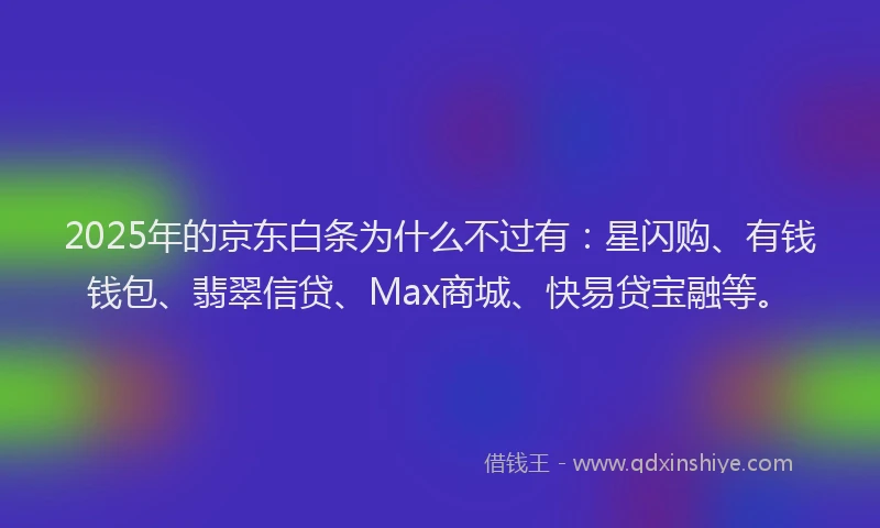 2025年的京东白条为什么不过有：星闪购、有钱钱包、翡翠信贷、Max商城、快易贷宝融等。