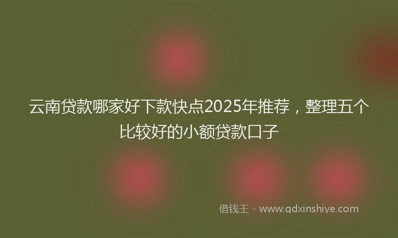 云南贷款哪家好下款快点2025年推荐，整理五个比较好的小额贷款口子