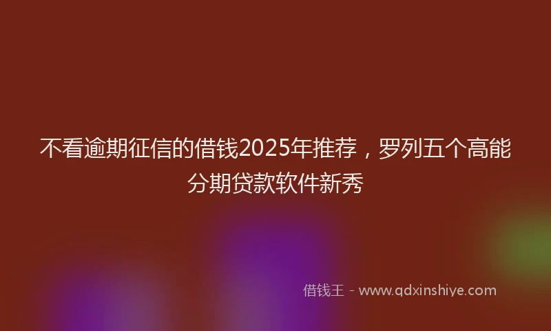 不看逾期征信的借钱2025年推荐，罗列五个高能分期贷款软件新秀
