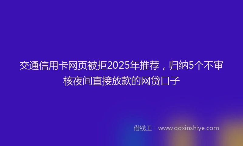 交通信用卡网页被拒2025年推荐，归纳5个不审核夜间直接放款的网贷口子