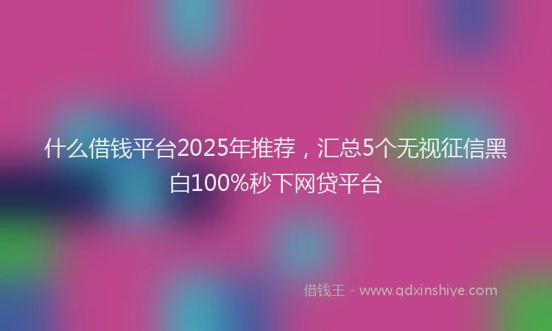 什么借钱平台2025年推荐，汇总5个无视征信黑白100%秒下网贷平台