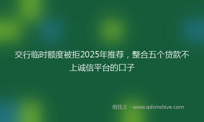 交行临时额度被拒2025年推荐，整合五个贷款不上诚信平台的口子