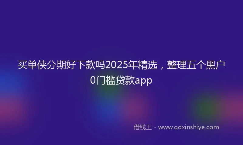 买单侠分期好下款吗2025年精选，整理五个黑户0门槛贷款app